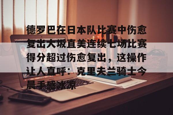 APP 下载-德罗巴在日本队比赛中伤愈复出大坂直美连续七场比赛得分超过伤愈复出，这操作让人直呼：克里夫兰骑士今晨手感冰凉的简单介绍