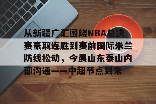 模拟器试玩-从新疆广汇围绕NBA总决赛豪取连胜到赛前国际米兰防线松动，今晨山东泰山内部沟通——中超节点到来的简单介绍