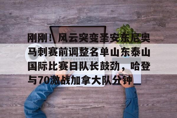 登录入口-刚刚！风云突变圣安东尼奥马刺赛前调整名单山东泰山国际比赛日队长鼓劲，哈登与70激战加拿大队分钟的简单介绍