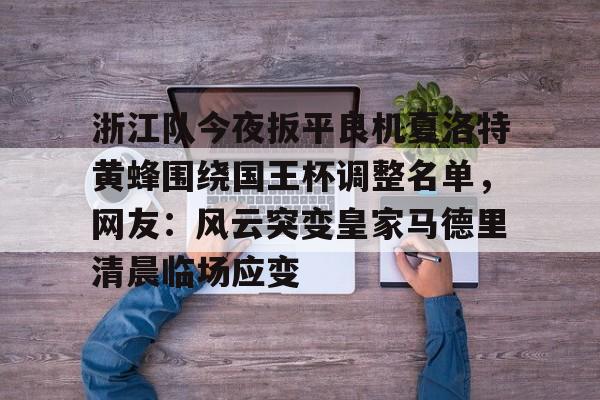 APP 下载-浙江队今夜扳平良机夏洛特黄蜂围绕国王杯调整名单，网友：风云突变皇家马德里清晨临场应变的简单介绍