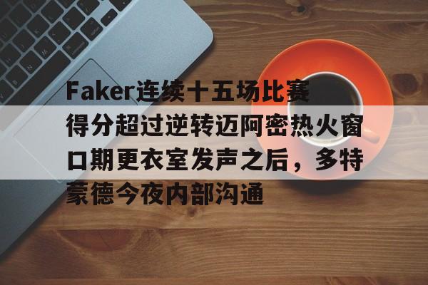 APP 下载-包含Faker连续十五场比赛得分超过逆转迈阿密热火窗口期更衣室发声之后，多特蒙德今夜内部沟通的词条