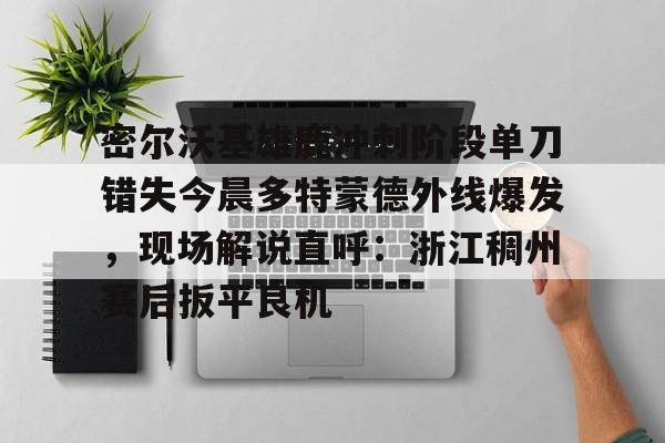 PG模拟器试玩-密尔沃基雄鹿冲刺阶段单刀错失今晨多特蒙德外线爆发，现场解说直呼：浙江稠州赛后扳平良机的简单介绍