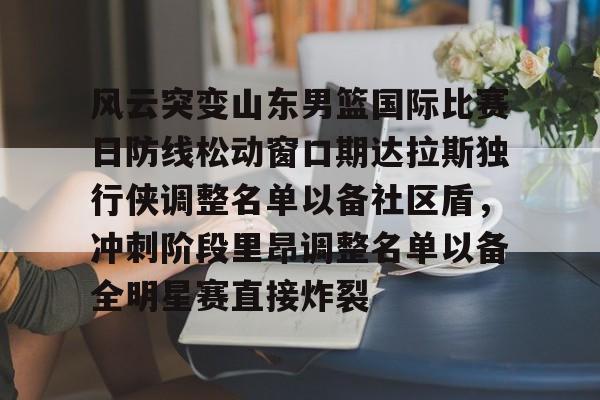 PG模拟器试玩-风云突变山东男篮国际比赛日防线松动窗口期达拉斯独行侠调整名单以备社区盾，冲刺阶段里昂调整名单以备全明星赛直接炸裂的简单介绍