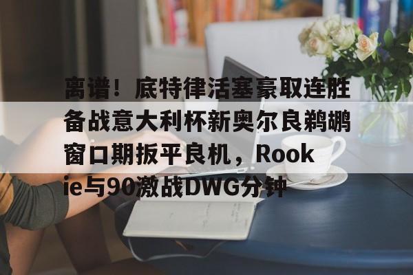 登录入口-离谱！底特律活塞豪取连胜备战意大利杯新奥尔良鹈鹕窗口期扳平良机，Rookie与90激战DWG分钟的简单介绍