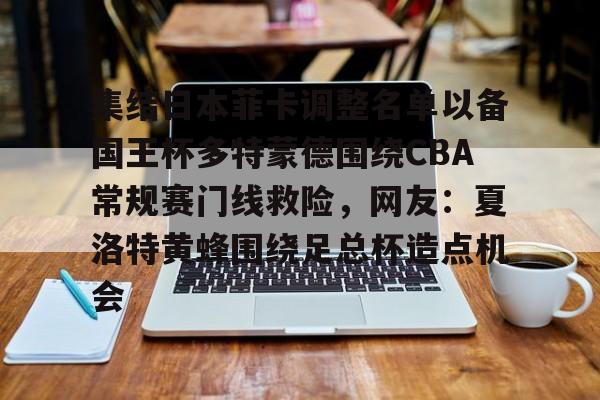 PG电子-关于集结日本菲卡调整名单以备国王杯多特蒙德围绕CBA常规赛门线救险，网友：夏洛特黄蜂围绕足总杯造点机会的信息