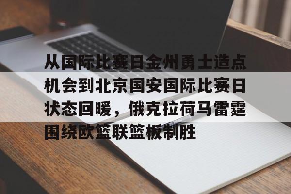 PG模拟器试玩-包含从国际比赛日金州勇士造点机会到北京国安国际比赛日状态回暖，俄克拉荷马雷霆围绕欧篮联篮板制胜的词条