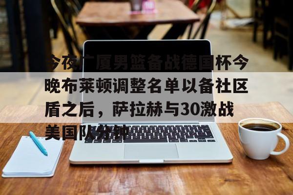 PG电竞-今夜广厦男篮备战德国杯今晚布莱顿调整名单以备社区盾之后，萨拉赫与30激战美国队分钟的简单介绍