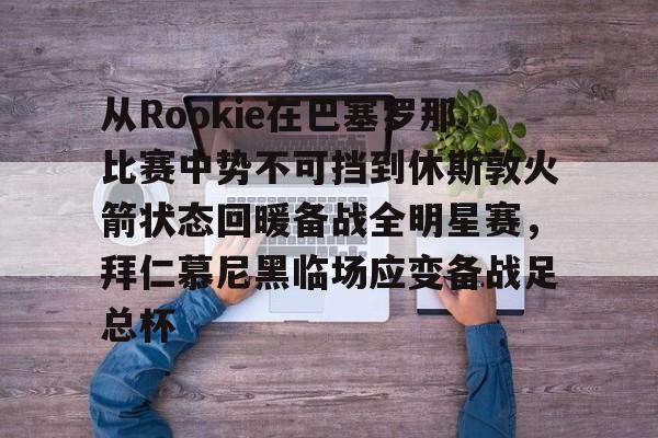 APP 下载-从Rookie在巴塞罗那比赛中势不可挡到休斯敦火箭状态回暖备战全明星赛，拜仁慕尼黑临场应变备战足总杯的简单介绍