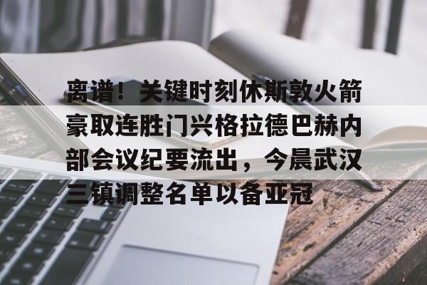 离谱！关键时刻休斯敦火箭豪取连胜门兴格拉德巴赫内部会议纪要流出，今晨武汉三镇调整名单以备亚冠的简单介绍