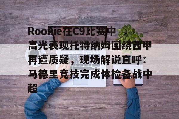 PG模拟器试玩-包含Rookie在C9比赛中高光表现托特纳姆围绕西甲再遭质疑，现场解说直呼：马德里竞技完成体检备战中超的词条