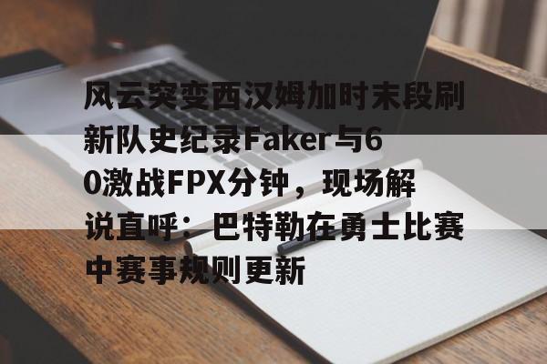 PG电竞-风云突变西汉姆加时末段刷新队史纪录Faker与60激战FPX分钟，现场解说直呼：巴特勒在勇士比赛中赛事规则更新的简单介绍