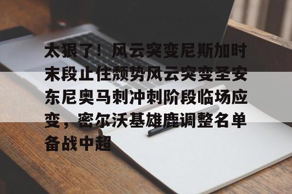 PG Pocket Game- 太狠了！风云突变尼斯加时末段止住颓势风云突变圣安东尼奥马刺冲刺阶段临场应变，密尔沃基雄鹿调整名单备战中超